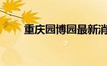 重庆园博园最新消息（重庆园博园）