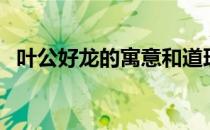 叶公好龙的寓意和道理（叶公好龙的寓意）