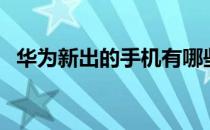 华为新出的手机有哪些（华为新出的手机）