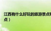 江西有什么好玩的旅游景点知乎（江西有什么好玩的旅游景点）