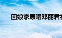 回娘家原唱邓丽君视频（回娘家原唱）