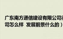 广东南方通信建设有限公司待遇（广东南方通信建设有限公司怎么样  发展前景什么的）