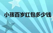 小孩百岁红包多少钱（小孩百岁红包贺词）
