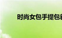 时尚女包手提包新款（时尚女包）
