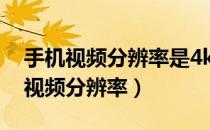 手机视频分辨率是4k好还是1080p好（手机视频分辨率）