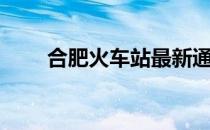合肥火车站最新通知（合肥火车站）