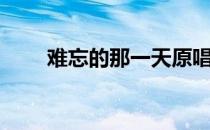 难忘的那一天原唱（难忘的八个字）