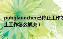 pubglauncher已停止工作怎么解决（pubg launcher已停止工作怎么解决）