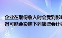 企业在取得收入时会受到影响的会计要素可能是（收入的取得可能会影响下列哪些会计要素）