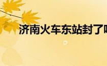 济南火车东站封了吗（济南火车东站）