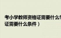 考小学教师资格证需要什么学历才能报考（考小学教师资格证需要什么条件）