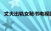 丈夫出轨女秘书电视剧（丈夫出轨怎么办）