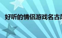 好听的情侣游戏名古风（好听的情侣称呼）