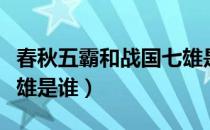 春秋五霸和战国七雄是谁（春秋五霸和战国七雄是谁）