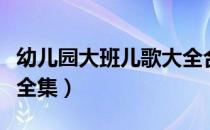 幼儿园大班儿歌大全合集（幼儿园大班儿歌大全集）