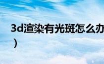 3d渲染有光斑怎么办（3d渲染有光斑怎么办）