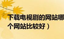 下载电视剧的网站哪个好（想下载电视剧 哪个网站比较好）