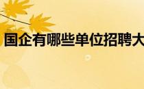 国企有哪些单位招聘大专（国企有哪些单位）