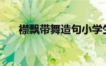襟飘带舞造句小学生（襟飘带舞造句）