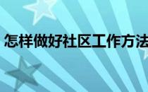 怎样做好社区工作方法（怎样做好社区工作）