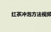 红茶冲泡方法视频（红茶冲泡方法）