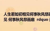 人生若如初相见何事秋风悲画扇意思（ldquo 人生之如初相见 何事秋风悲画扇  rdquo 是什么意思）