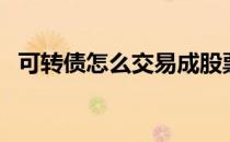可转债怎么交易成股票（可转债怎么交易）