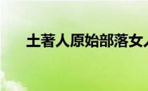 土著人原始部落女人视频（土著缠腰）