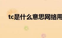 tc是什么意思网络用语（tc是什么意思）