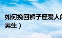 如何挽回狮子座爱人的真心（如何挽回狮子座男生）