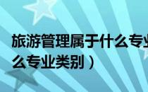 旅游管理属于什么专业名称（旅游管理属于什么专业类别）