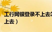 工行网银登录不上去怎么办（工行网银登录不上去）