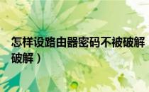 怎样设路由器密码不被破解（无线路由器怎么设置密码不被破解）