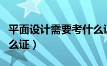 平面设计需要考什么证书（平面设计需要考什么证）