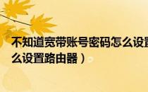 不知道宽带账号密码怎么设置路由（不知道宽带账号密码怎么设置路由器）