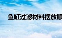 鱼缸过滤材料摆放顺序（鱼缸过滤材料）