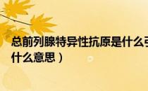总前列腺特异性抗原是什么引起的（总前列腺特异性抗原是什么意思）