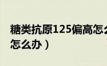 糖类抗原125偏高怎么办（糖类抗原125偏高怎么办）