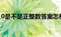 0是不是正整数答案怎样讲（0是不是正整数）