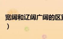 宽阔和辽阔广阔的区别（辽阔广阔宽阔的区别）