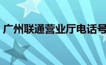 广州联通营业厅电话号码（广州联通营业厅）