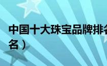 中国十大珠宝品牌排名（中国十大珠宝品牌排名）