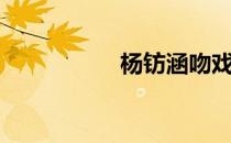 杨钫涵吻戏（杨钫涵）