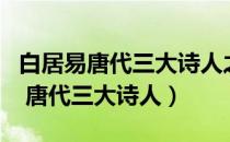 白居易唐代三大诗人之一有什么之称（白居易 唐代三大诗人）