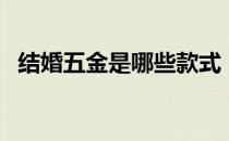 结婚五金是哪些款式（结婚五金是哪五金）