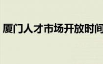 厦门人才市场开放时间（厦门人才市场官网）