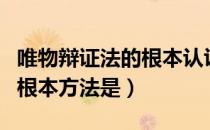唯物辩证法的根本认识方法是（唯物辩证法的根本方法是）