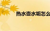 热水壶水垢怎么去除（热水壶）