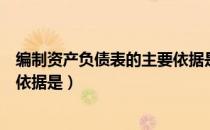 编制资产负债表的主要依据是什么（编制资产负债表的主要依据是）