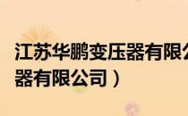 江苏华鹏变压器有限公司好吗（江苏华鹏变压器有限公司）